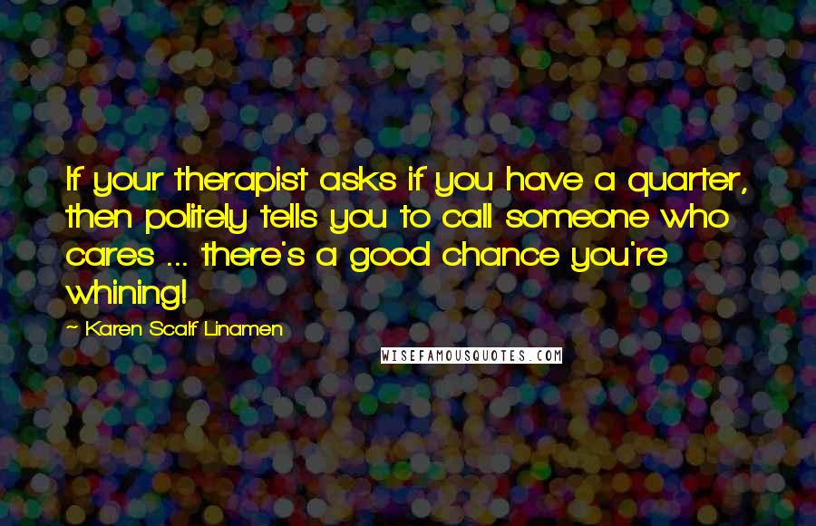 Karen Scalf Linamen Quotes: If your therapist asks if you have a quarter, then politely tells you to call someone who cares ... there's a good chance you're whining!