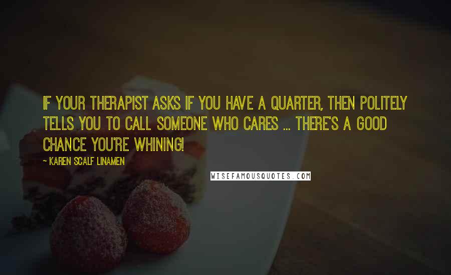 Karen Scalf Linamen Quotes: If your therapist asks if you have a quarter, then politely tells you to call someone who cares ... there's a good chance you're whining!