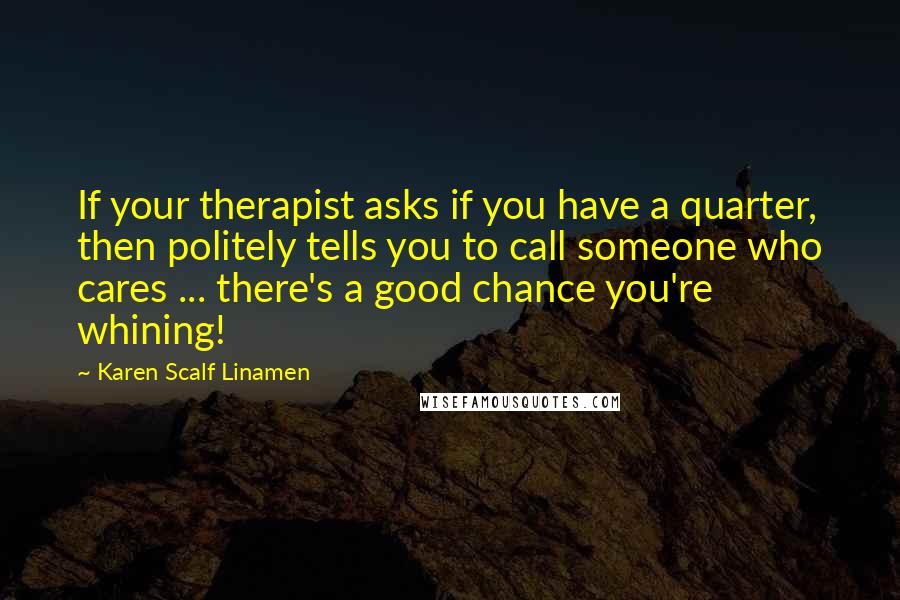 Karen Scalf Linamen Quotes: If your therapist asks if you have a quarter, then politely tells you to call someone who cares ... there's a good chance you're whining!