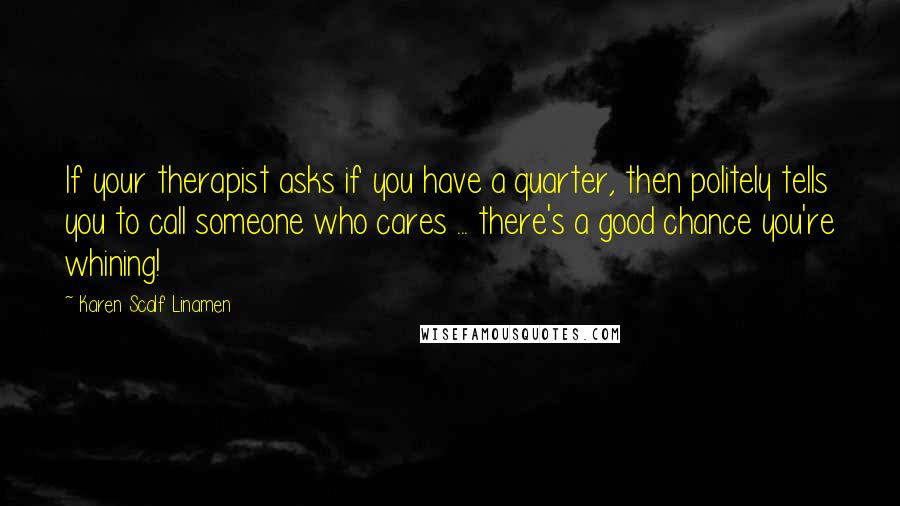 Karen Scalf Linamen Quotes: If your therapist asks if you have a quarter, then politely tells you to call someone who cares ... there's a good chance you're whining!