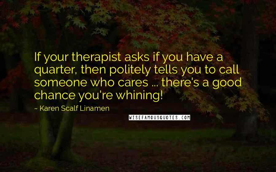 Karen Scalf Linamen Quotes: If your therapist asks if you have a quarter, then politely tells you to call someone who cares ... there's a good chance you're whining!