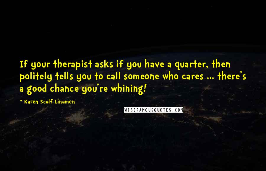 Karen Scalf Linamen Quotes: If your therapist asks if you have a quarter, then politely tells you to call someone who cares ... there's a good chance you're whining!