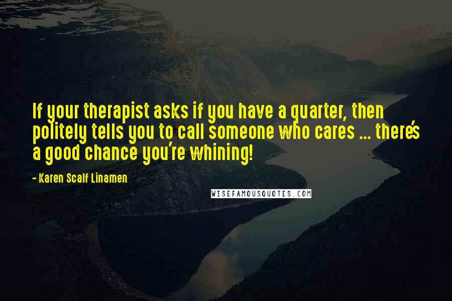 Karen Scalf Linamen Quotes: If your therapist asks if you have a quarter, then politely tells you to call someone who cares ... there's a good chance you're whining!