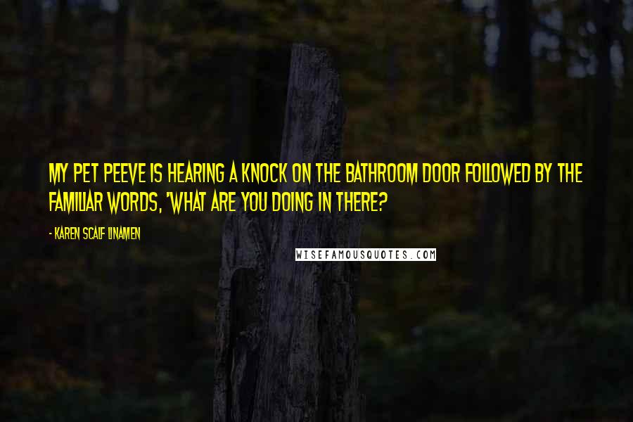 Karen Scalf Linamen Quotes: My pet peeve is hearing a knock on the bathroom door followed by the familiar words, 'What are you doing in there?