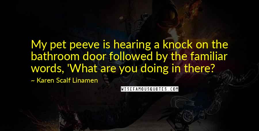 Karen Scalf Linamen Quotes: My pet peeve is hearing a knock on the bathroom door followed by the familiar words, 'What are you doing in there?