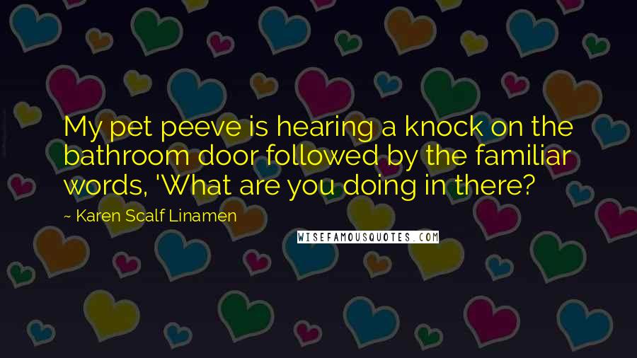 Karen Scalf Linamen Quotes: My pet peeve is hearing a knock on the bathroom door followed by the familiar words, 'What are you doing in there?