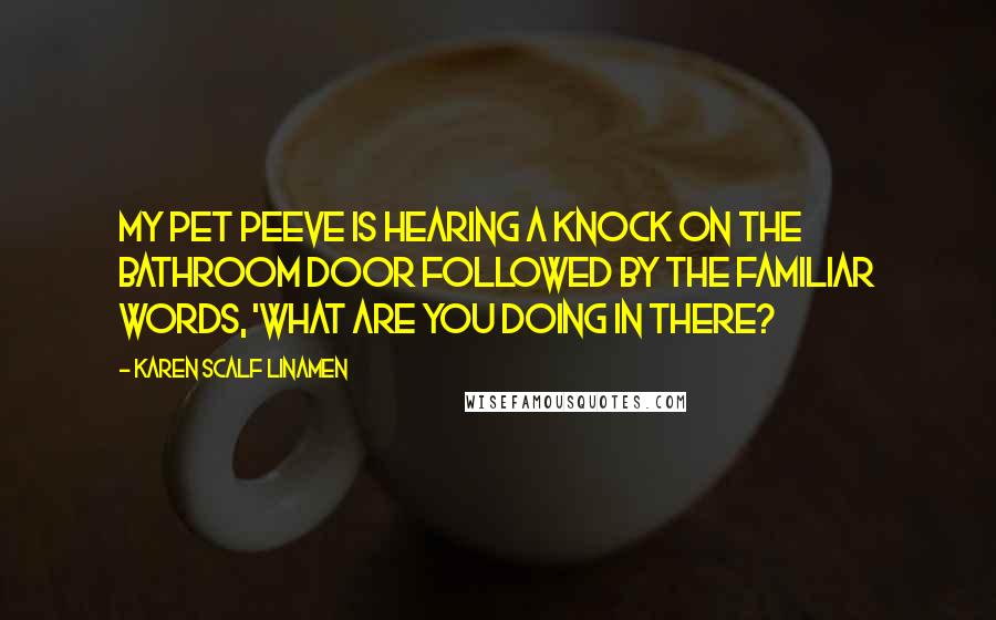 Karen Scalf Linamen Quotes: My pet peeve is hearing a knock on the bathroom door followed by the familiar words, 'What are you doing in there?