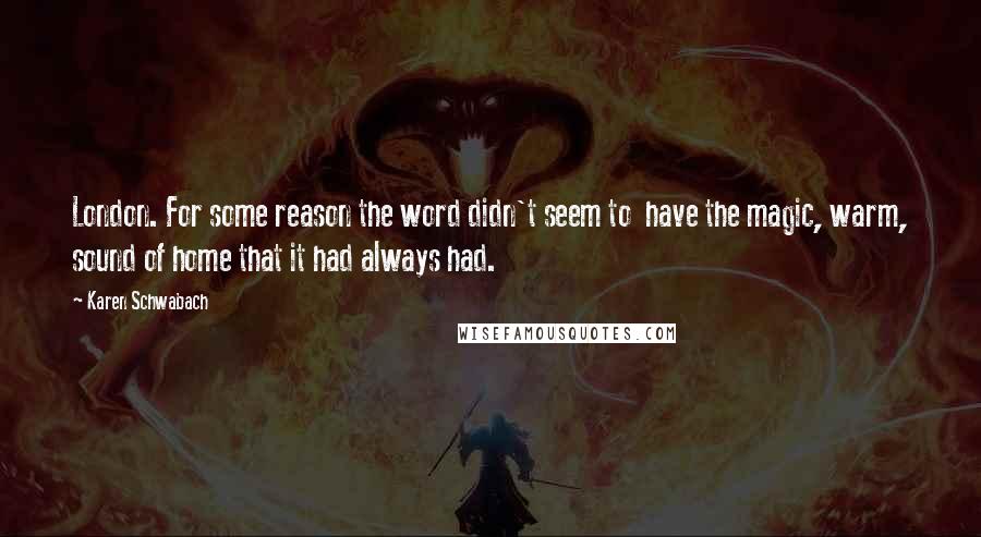 Karen Schwabach Quotes: London. For some reason the word didn't seem to  have the magic, warm, sound of home that it had always had.