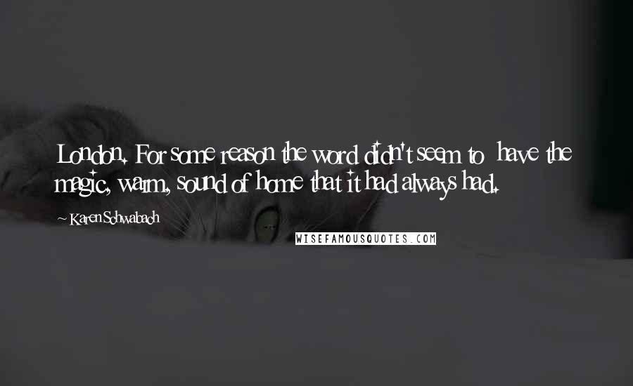 Karen Schwabach Quotes: London. For some reason the word didn't seem to  have the magic, warm, sound of home that it had always had.