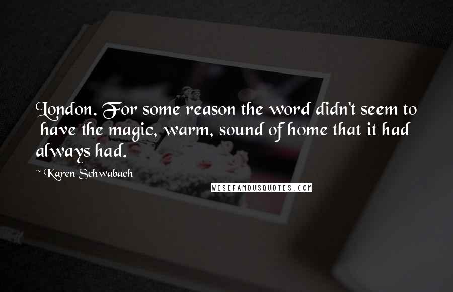 Karen Schwabach Quotes: London. For some reason the word didn't seem to  have the magic, warm, sound of home that it had always had.