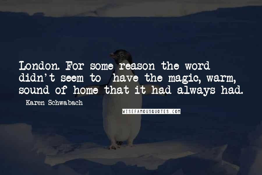 Karen Schwabach Quotes: London. For some reason the word didn't seem to have the magic, warm, sound of home that it had always had.