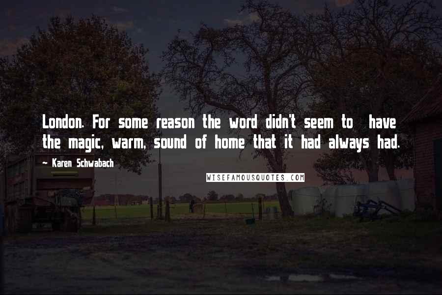 Karen Schwabach Quotes: London. For some reason the word didn't seem to have the magic, warm, sound of home that it had always had.
