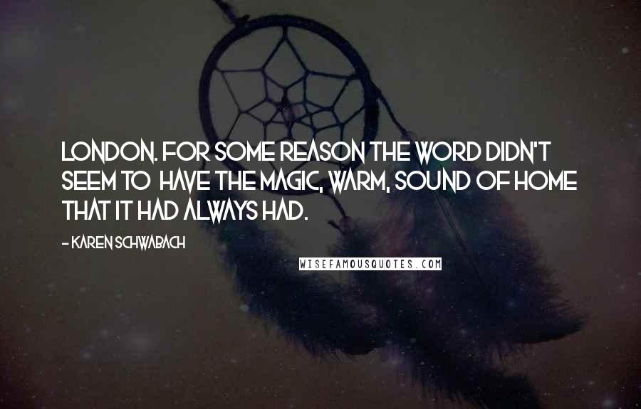 Karen Schwabach Quotes: London. For some reason the word didn't seem to have the magic, warm, sound of home that it had always had.