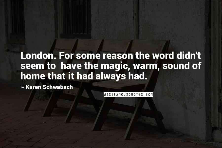 Karen Schwabach Quotes: London. For some reason the word didn't seem to have the magic, warm, sound of home that it had always had.