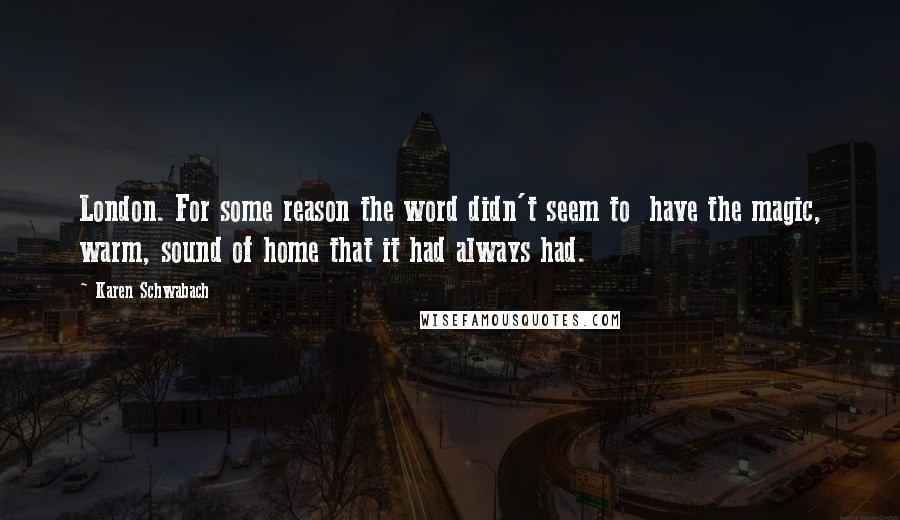 Karen Schwabach Quotes: London. For some reason the word didn't seem to have the magic, warm, sound of home that it had always had.
