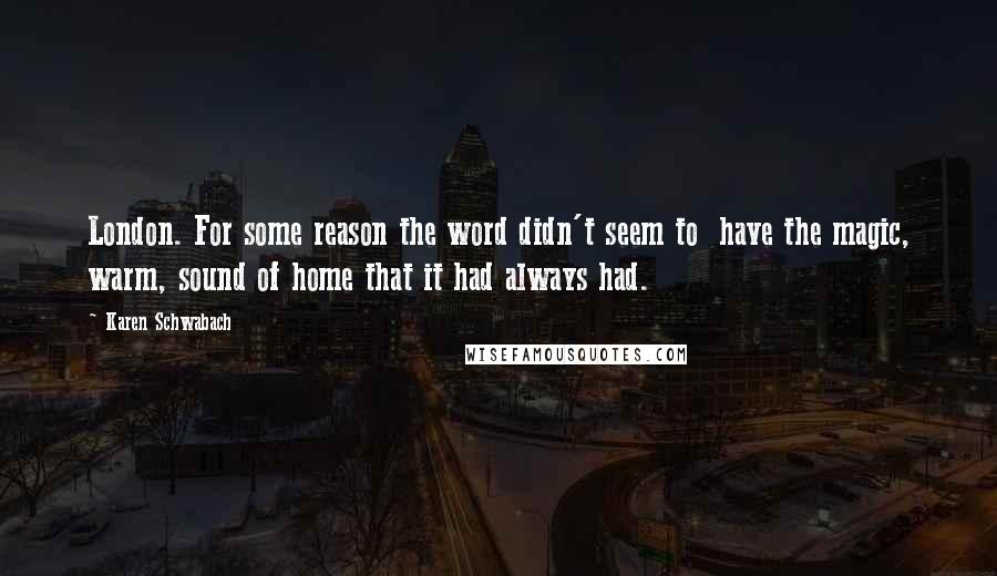 Karen Schwabach Quotes: London. For some reason the word didn't seem to  have the magic, warm, sound of home that it had always had.