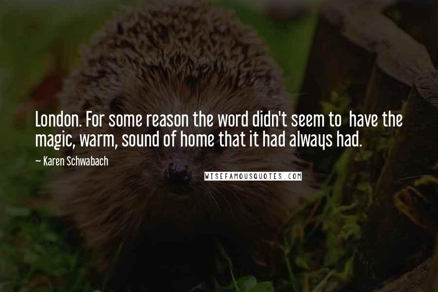 Karen Schwabach Quotes: London. For some reason the word didn't seem to have the magic, warm, sound of home that it had always had.