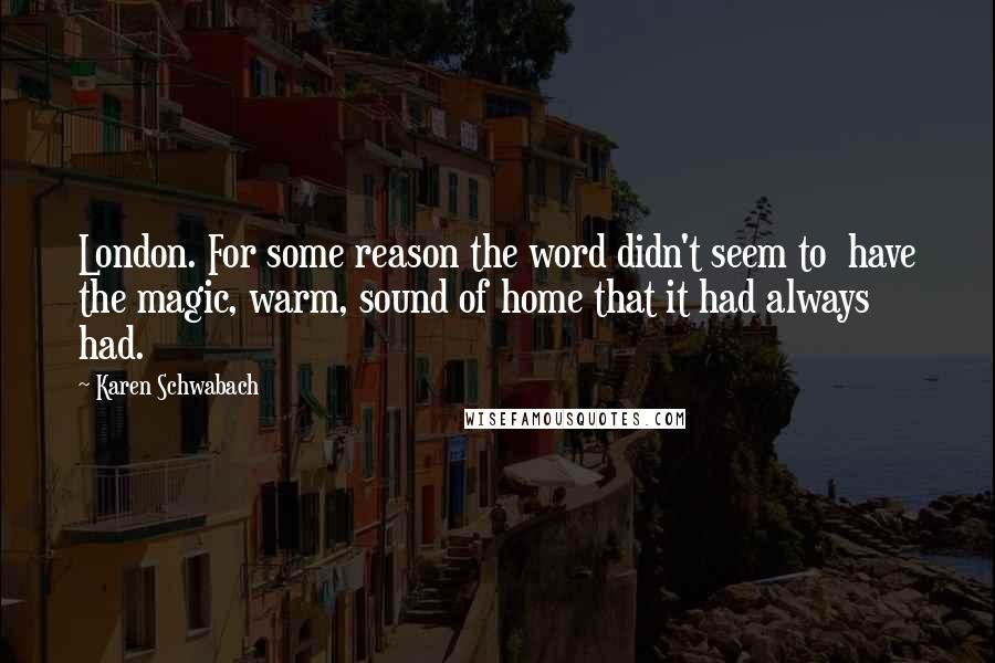 Karen Schwabach Quotes: London. For some reason the word didn't seem to have the magic, warm, sound of home that it had always had.