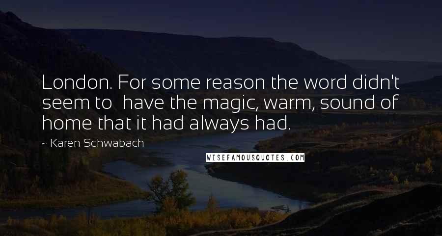 Karen Schwabach Quotes: London. For some reason the word didn't seem to  have the magic, warm, sound of home that it had always had.