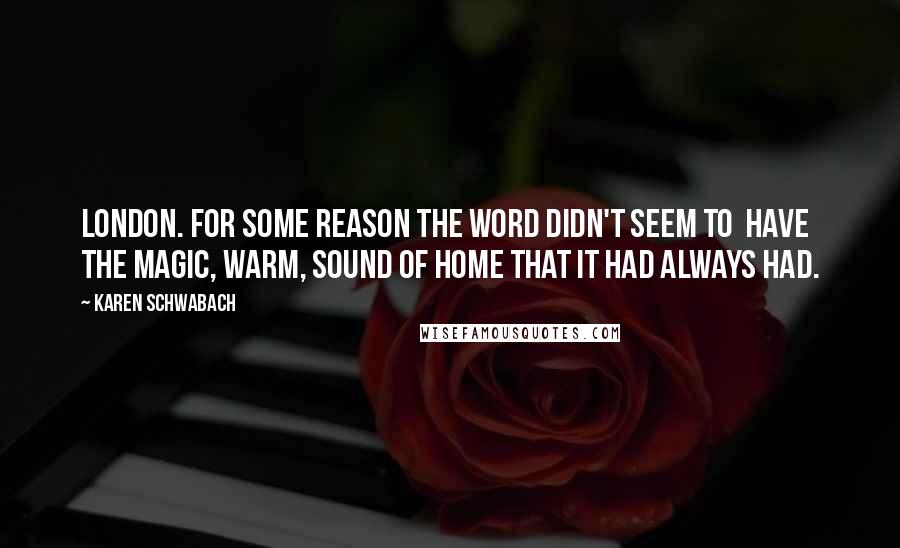 Karen Schwabach Quotes: London. For some reason the word didn't seem to have the magic, warm, sound of home that it had always had.