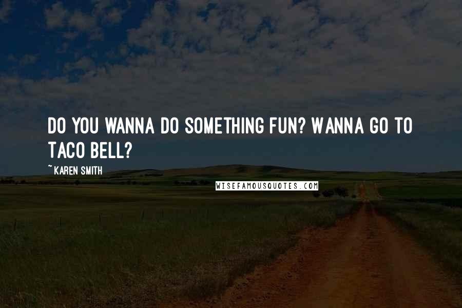 Karen Smith Quotes: Do you wanna do something fun? Wanna go to Taco Bell?