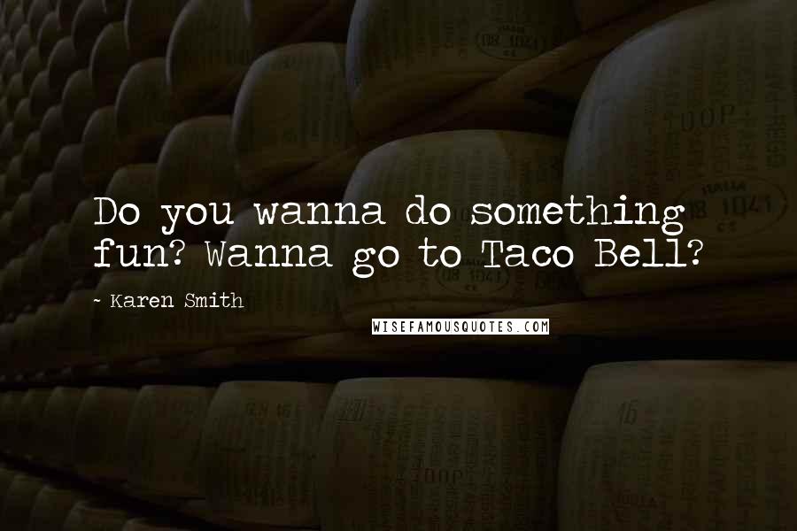 Karen Smith Quotes: Do you wanna do something fun? Wanna go to Taco Bell?