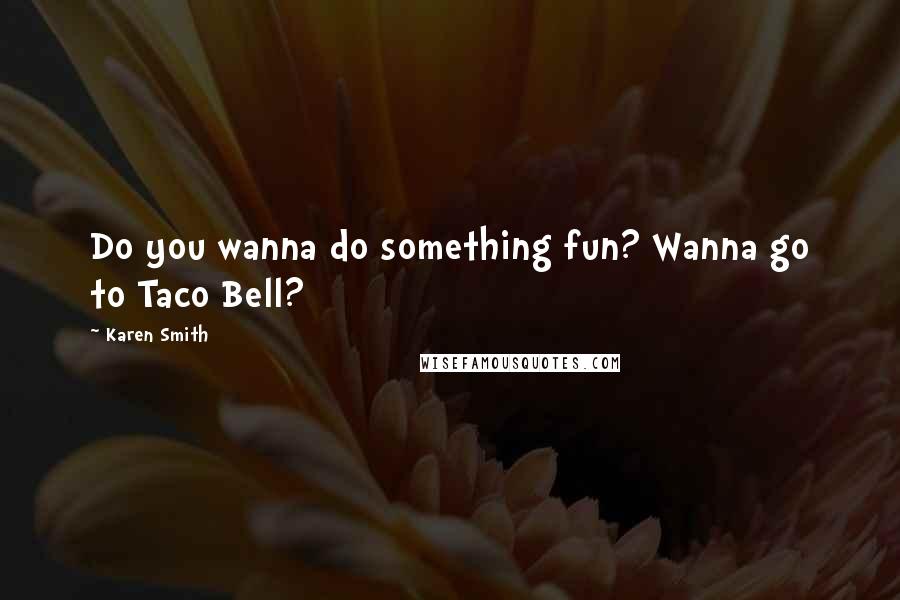 Karen Smith Quotes: Do you wanna do something fun? Wanna go to Taco Bell?