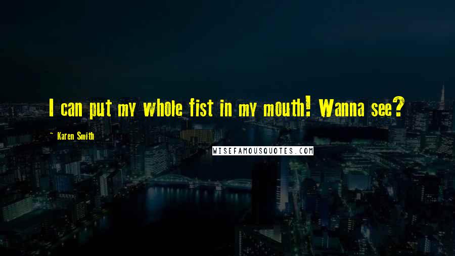 Karen Smith Quotes: I can put my whole fist in my mouth! Wanna see?