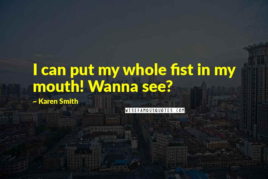 Karen Smith Quotes: I can put my whole fist in my mouth! Wanna see?