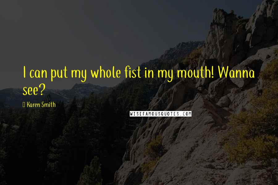 Karen Smith Quotes: I can put my whole fist in my mouth! Wanna see?