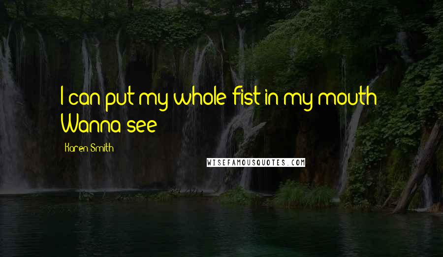 Karen Smith Quotes: I can put my whole fist in my mouth! Wanna see?
