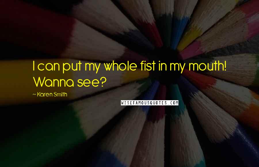 Karen Smith Quotes: I can put my whole fist in my mouth! Wanna see?
