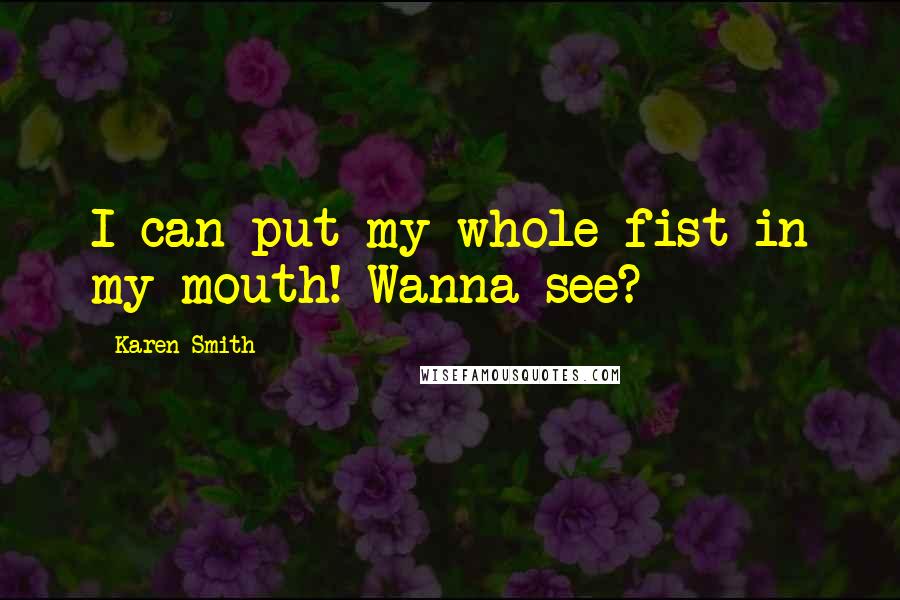 Karen Smith Quotes: I can put my whole fist in my mouth! Wanna see?