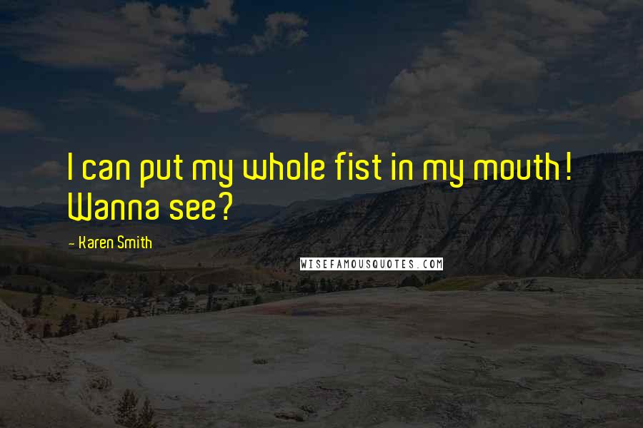 Karen Smith Quotes: I can put my whole fist in my mouth! Wanna see?