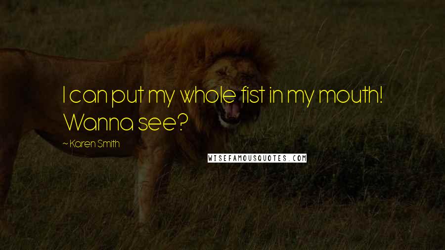Karen Smith Quotes: I can put my whole fist in my mouth! Wanna see?
