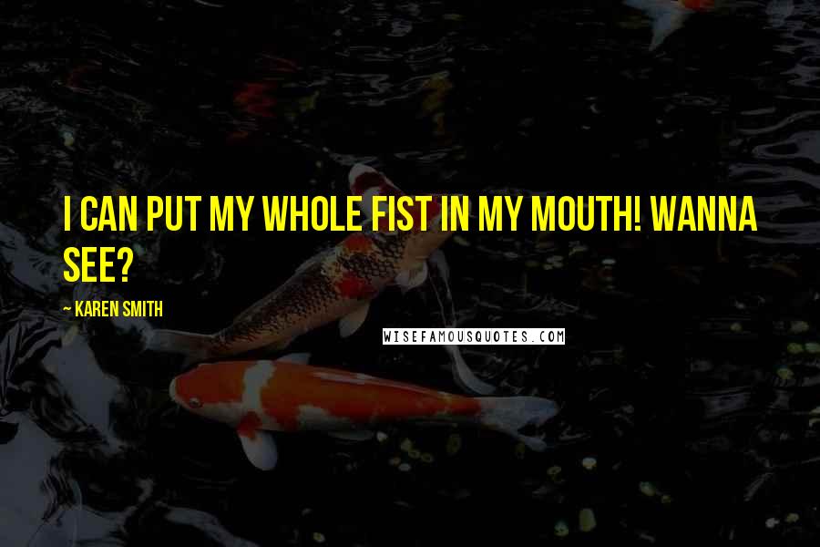 Karen Smith Quotes: I can put my whole fist in my mouth! Wanna see?