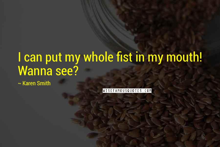 Karen Smith Quotes: I can put my whole fist in my mouth! Wanna see?
