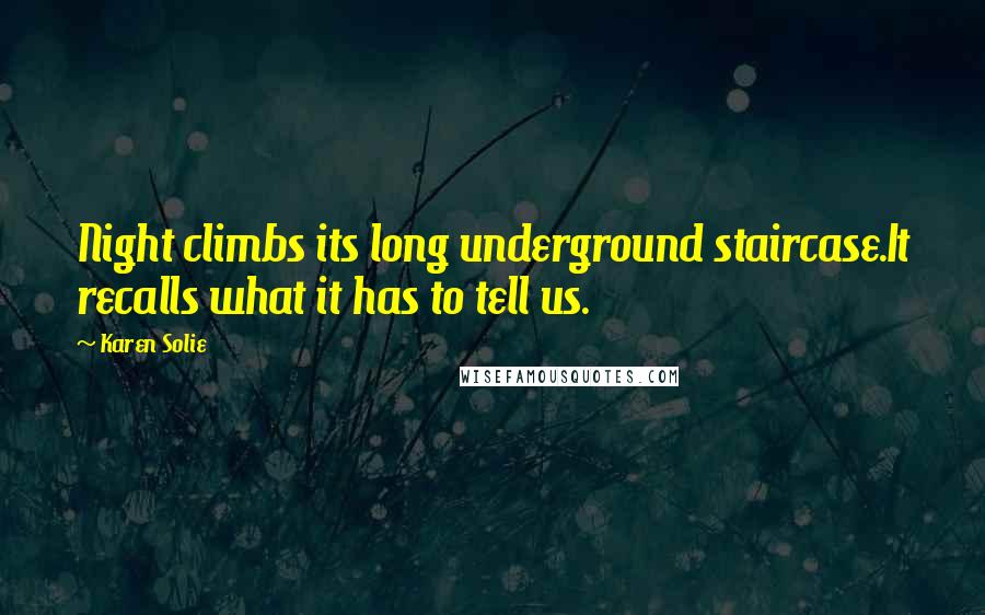 Karen Solie Quotes: Night climbs its long underground staircase.It recalls what it has to tell us.
