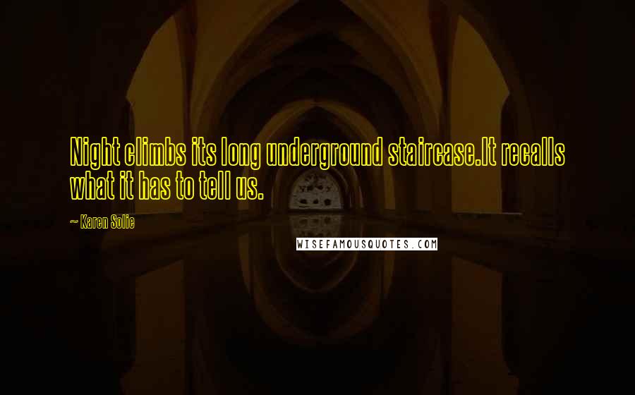 Karen Solie Quotes: Night climbs its long underground staircase.It recalls what it has to tell us.