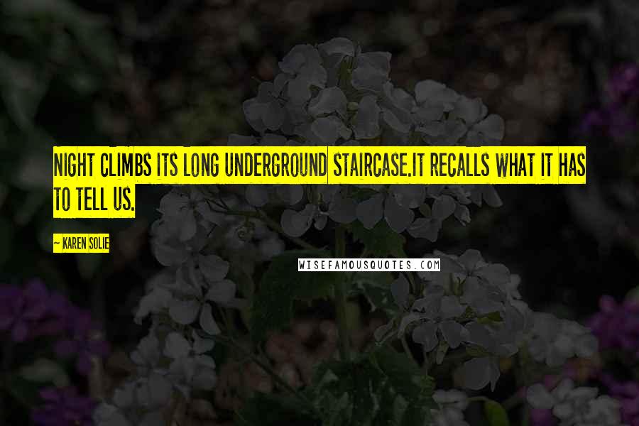 Karen Solie Quotes: Night climbs its long underground staircase.It recalls what it has to tell us.