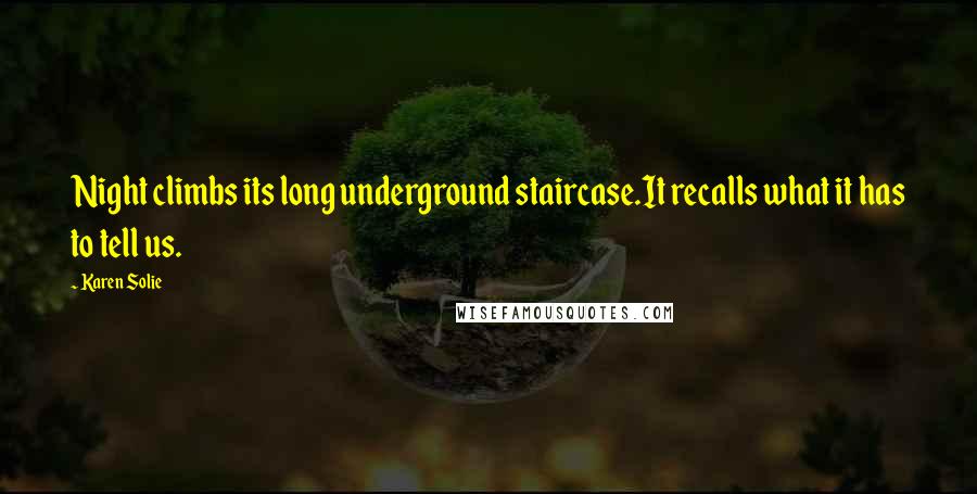 Karen Solie Quotes: Night climbs its long underground staircase.It recalls what it has to tell us.