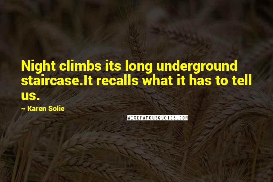 Karen Solie Quotes: Night climbs its long underground staircase.It recalls what it has to tell us.