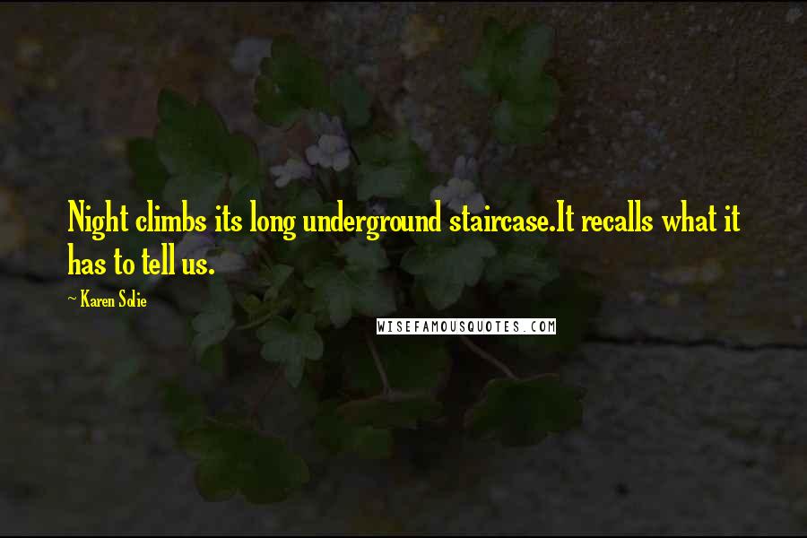 Karen Solie Quotes: Night climbs its long underground staircase.It recalls what it has to tell us.