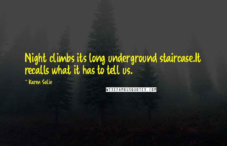 Karen Solie Quotes: Night climbs its long underground staircase.It recalls what it has to tell us.