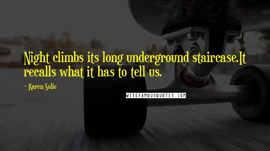 Karen Solie Quotes: Night climbs its long underground staircase.It recalls what it has to tell us.