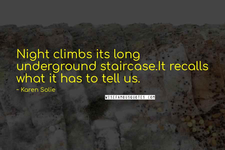 Karen Solie Quotes: Night climbs its long underground staircase.It recalls what it has to tell us.