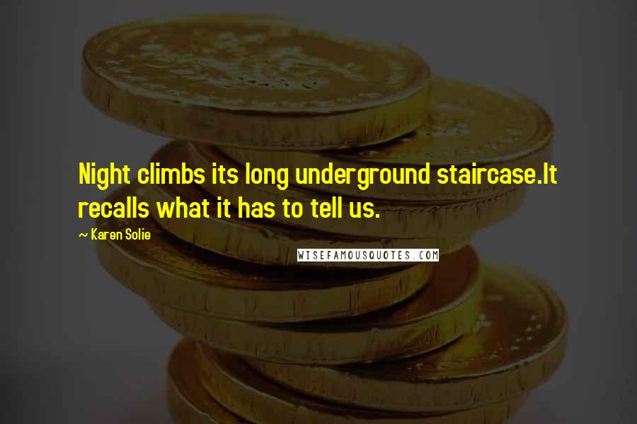 Karen Solie Quotes: Night climbs its long underground staircase.It recalls what it has to tell us.