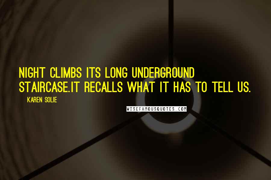 Karen Solie Quotes: Night climbs its long underground staircase.It recalls what it has to tell us.
