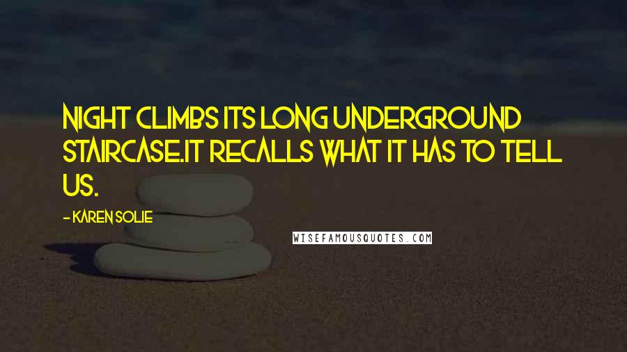 Karen Solie Quotes: Night climbs its long underground staircase.It recalls what it has to tell us.
