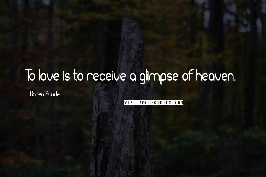Karen Sunde Quotes: To love is to receive a glimpse of heaven.